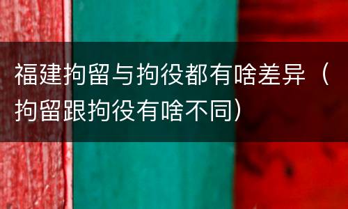 福建拘留与拘役都有啥差异（拘留跟拘役有啥不同）