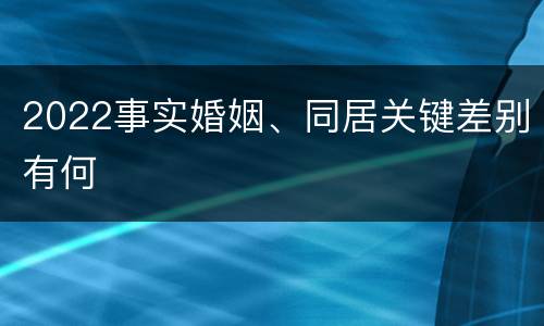 2022事实婚姻、同居关键差别有何