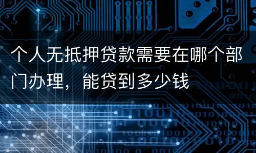 个人无抵押贷款需要在哪个部门办理，能贷到多少钱