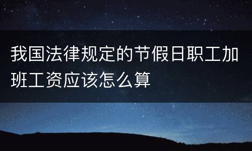 我国法律规定的节假日职工加班工资应该怎么算
