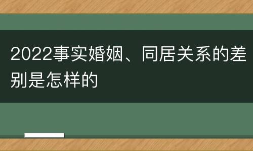 2022事实婚姻、同居关系的差别是怎样的