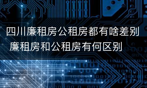 四川廉租房公租房都有啥差别 廉租房和公租房有何区别