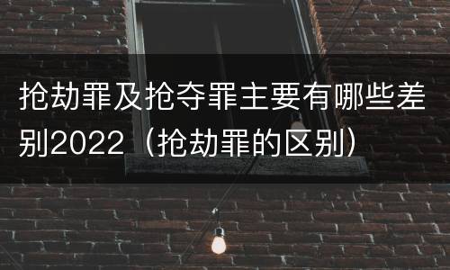 抢劫罪及抢夺罪主要有哪些差别2022（抢劫罪的区别）
