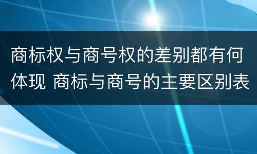 商标权与商号权的差别都有何体现 商标与商号的主要区别表现