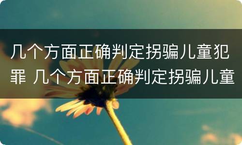 几个方面正确判定拐骗儿童犯罪 几个方面正确判定拐骗儿童犯罪行为