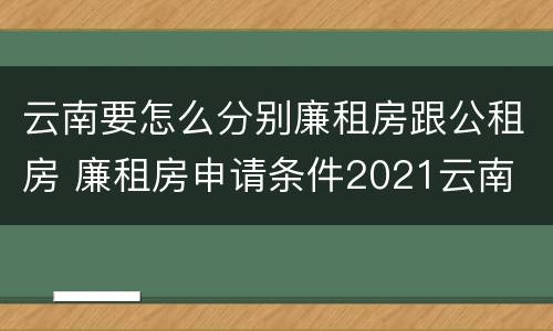 云南要怎么分别廉租房跟公租房 廉租房申请条件2021云南