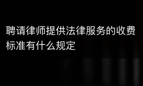 聘请律师提供法律服务的收费标准有什么规定