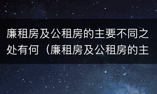 廉租房及公租房的主要不同之处有何（廉租房及公租房的主要不同之处有何区别）