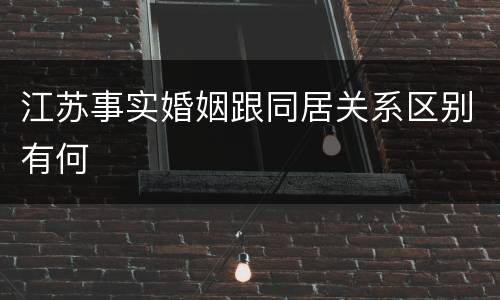 江苏事实婚姻跟同居关系区别有何