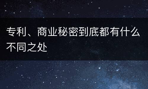 专利、商业秘密到底都有什么不同之处