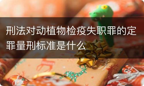 刑法对动植物检疫失职罪的定罪量刑标准是什么