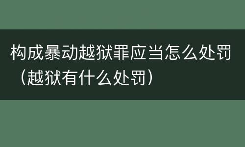 构成暴动越狱罪应当怎么处罚（越狱有什么处罚）