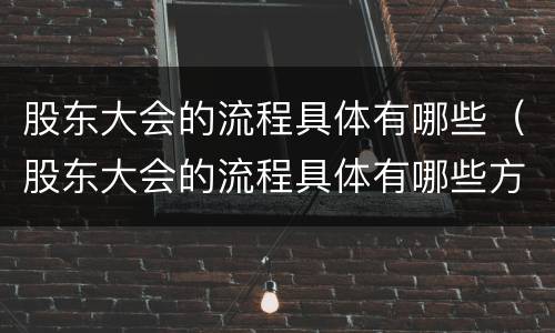 股东大会的流程具体有哪些（股东大会的流程具体有哪些方面）