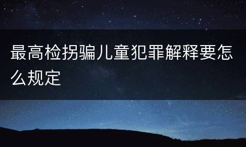 最高检拐骗儿童犯罪解释要怎么规定