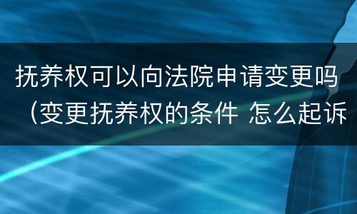 抚养权可以向法院申请变更吗（变更抚养权的条件 怎么起诉）