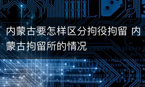 内蒙古要怎样区分拘役拘留 内蒙古拘留所的情况