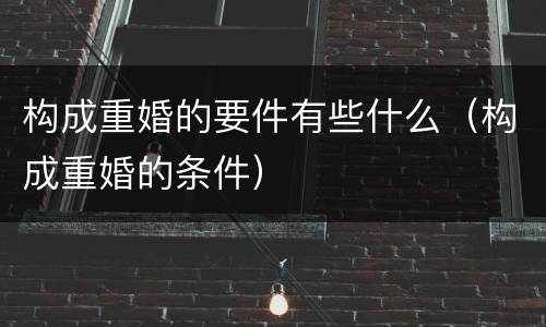 构成重婚的要件有些什么（构成重婚的条件）