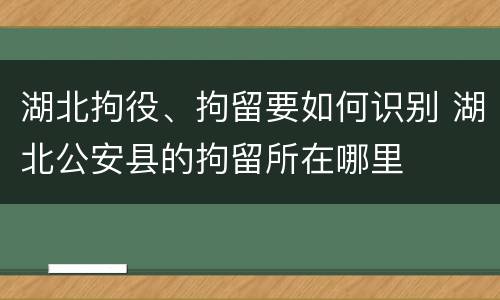 湖北拘役、拘留要如何识别 湖北公安县的拘留所在哪里