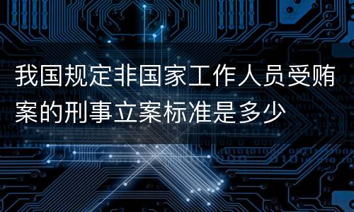我国规定非国家工作人员受贿案的刑事立案标准是多少