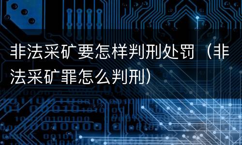 非法采矿要怎样判刑处罚（非法采矿罪怎么判刑）