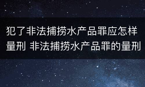 犯了非法捕捞水产品罪应怎样量刑 非法捕捞水产品罪的量刑
