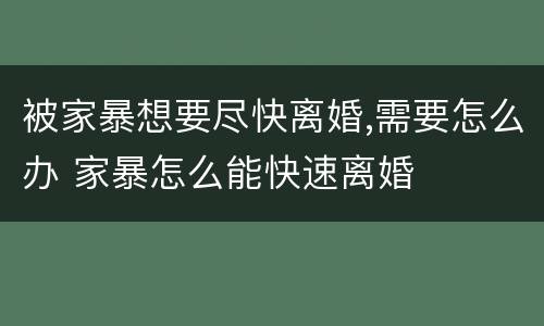 被家暴想要尽快离婚,需要怎么办 家暴怎么能快速离婚