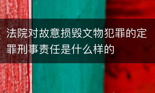 法院对故意损毁文物犯罪的定罪刑事责任是什么样的
