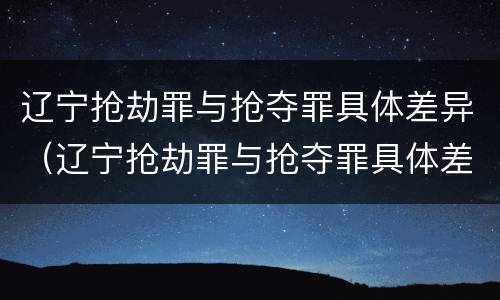 辽宁抢劫罪与抢夺罪具体差异（辽宁抢劫罪与抢夺罪具体差异是什么）
