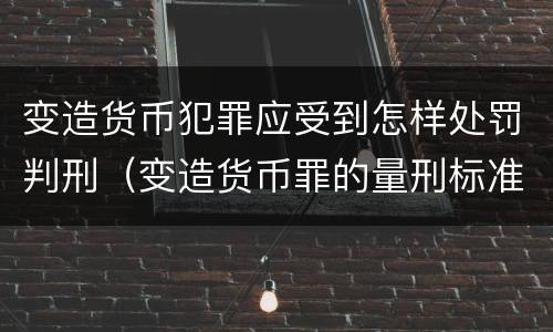 变造货币犯罪应受到怎样处罚判刑（变造货币罪的量刑标准）