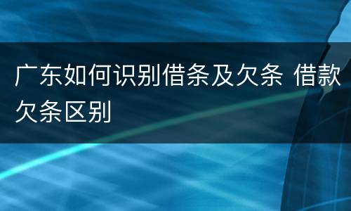 广东如何识别借条及欠条 借款欠条区别