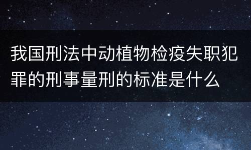我国刑法中动植物检疫失职犯罪的刑事量刑的标准是什么