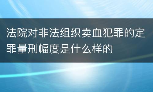 法院对非法组织卖血犯罪的定罪量刑幅度是什么样的