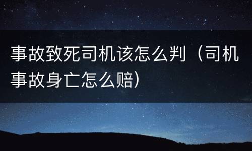 事故致死司机该怎么判（司机事故身亡怎么赔）