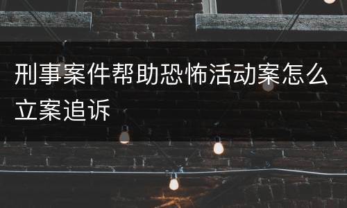 刑事案件帮助恐怖活动案怎么立案追诉
