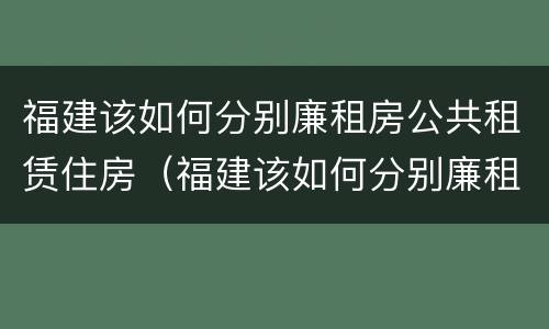 福建该如何分别廉租房公共租赁住房（福建该如何分别廉租房公共租赁住房和住宅）