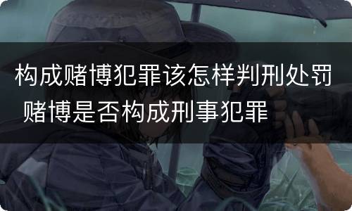 构成赌博犯罪该怎样判刑处罚 赌博是否构成刑事犯罪
