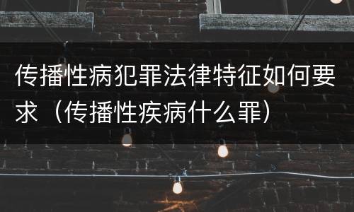 传播性病犯罪法律特征如何要求（传播性疾病什么罪）