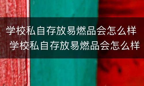 学校私自存放易燃品会怎么样 学校私自存放易燃品会怎么样处理