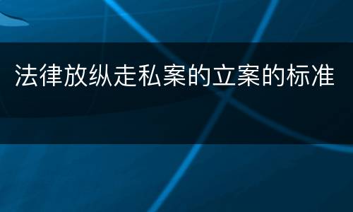 法律放纵走私案的立案的标准