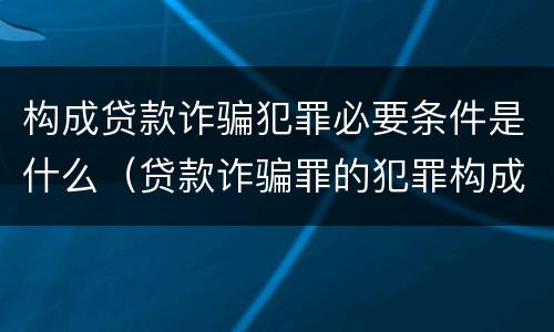构成贷款诈骗犯罪必要条件是什么（贷款诈骗罪的犯罪构成要件）