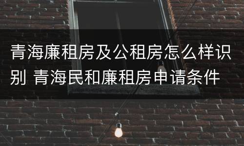 青海廉租房及公租房怎么样识别 青海民和廉租房申请条件