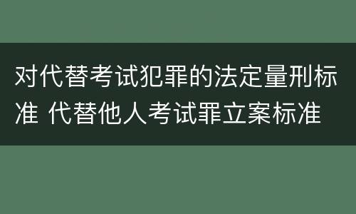 对代替考试犯罪的法定量刑标准 代替他人考试罪立案标准