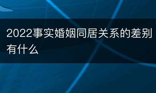 2022事实婚姻同居关系的差别有什么