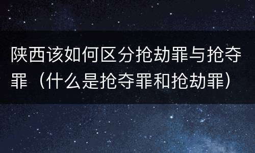 陕西该如何区分抢劫罪与抢夺罪（什么是抢夺罪和抢劫罪）