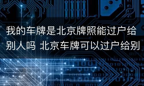 我的车牌是北京牌照能过户给别人吗 北京车牌可以过户给别人吗