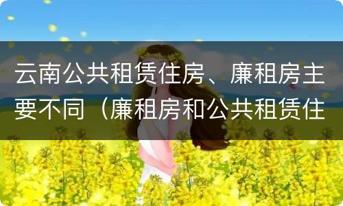 云南公共租赁住房、廉租房主要不同（廉租房和公共租赁住房的区别）