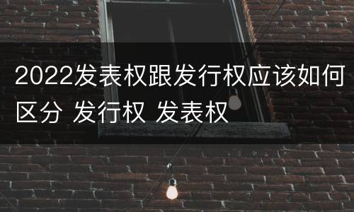 2022发表权跟发行权应该如何区分 发行权 发表权