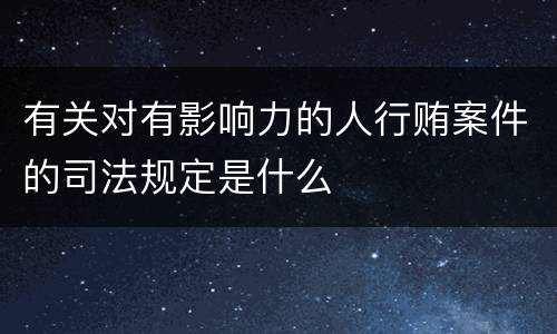有关对有影响力的人行贿案件的司法规定是什么