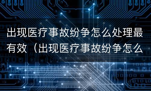 出现医疗事故纷争怎么处理最有效（出现医疗事故纷争怎么处理最有效的方法）