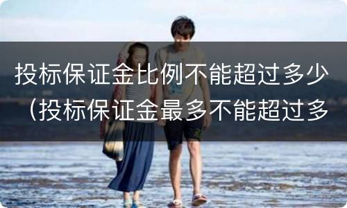 投标保证金比例不能超过多少（投标保证金最多不能超过多少）